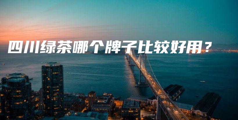 四川綠茶哪個牌子比較好用？插圖