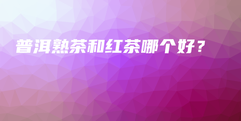 普洱熟茶和紅茶哪個(gè)好？插圖