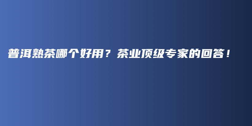普洱熟茶哪個(gè)好用？茶業(yè)頂級(jí)專家的回答！插圖