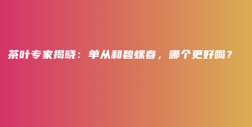 茶葉專家揭曉：單從和碧螺春，哪個更好喝？插圖