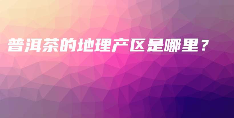 普洱茶的地理產(chǎn)區(qū)是哪里？插圖
