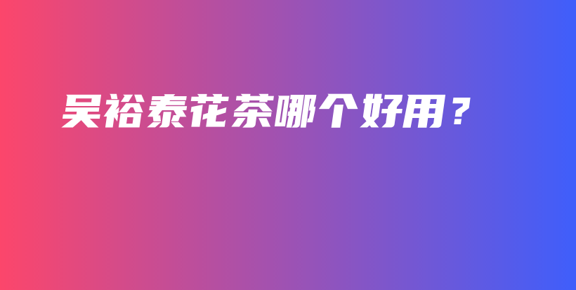 吳裕泰花茶哪個(gè)好用？插圖