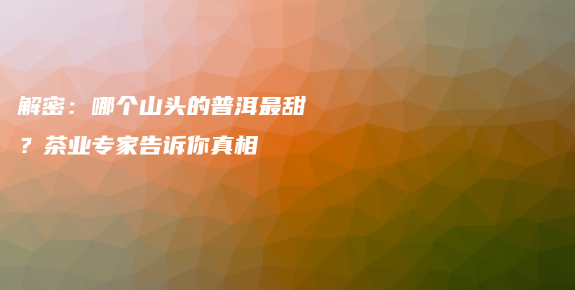 解密：哪個(gè)山頭的普洱最甜？茶業(yè)專家告訴你真相插圖