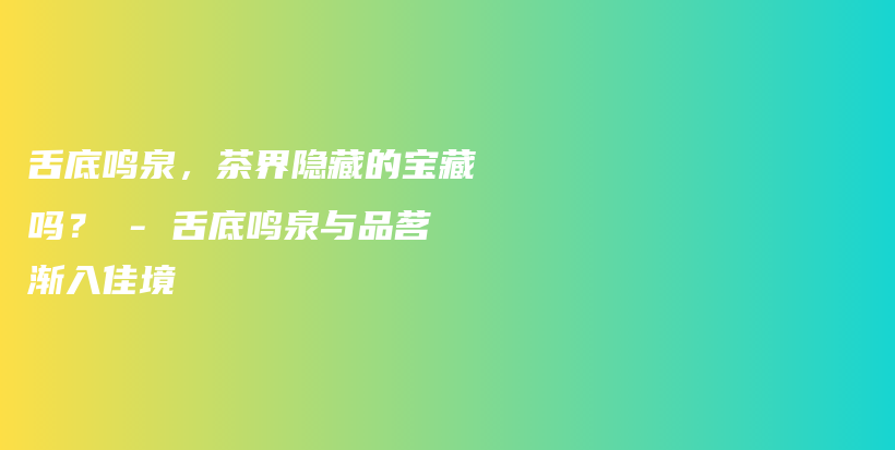 舌底鳴泉，茶界隱藏的寶藏嗎？ – 舌底鳴泉與品茗漸入佳境插圖