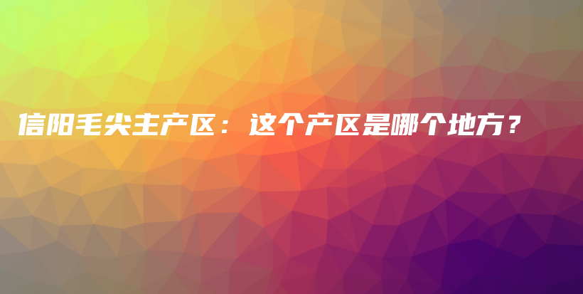 信陽毛尖主產區(qū)：這個產區(qū)是哪個地方？插圖