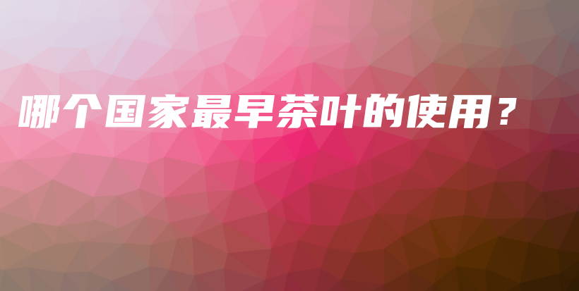 哪個國家最早茶葉的使用？插圖