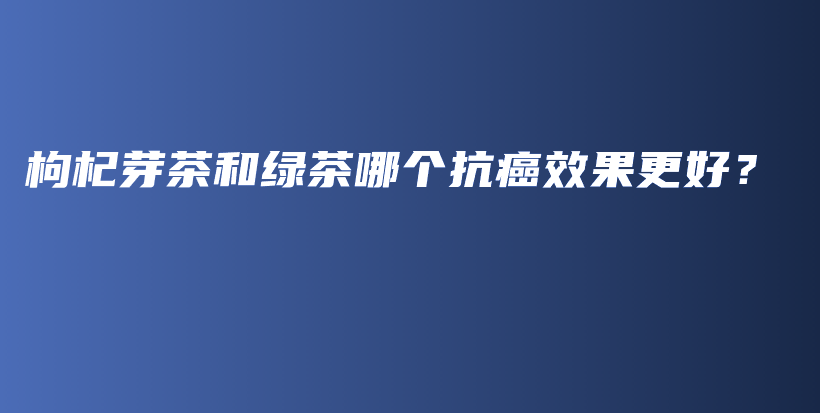 枸杞芽茶和綠茶哪個(gè)抗癌效果更好？插圖
