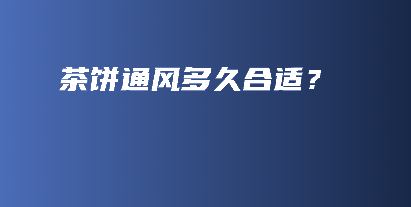 茶餅通風(fēng)多久合適？插圖