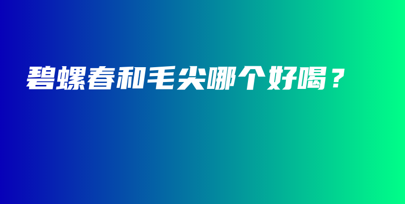 碧螺春和毛尖哪個(gè)好喝？插圖