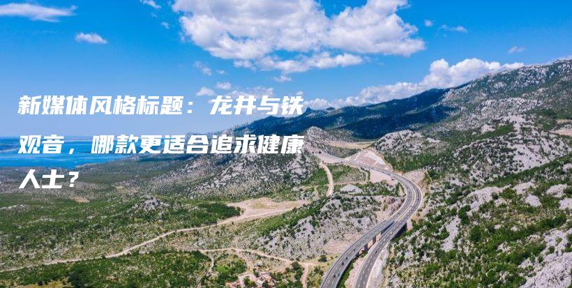 新媒體風(fēng)格標(biāo)題：龍井與鐵觀音，哪款更適合追求健康人士？插圖
