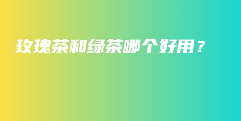 玫瑰茶和綠茶哪個(gè)好用？插圖