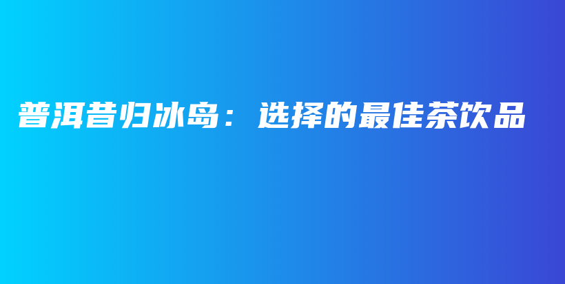 普洱昔歸冰島：選擇的最佳茶飲品插圖