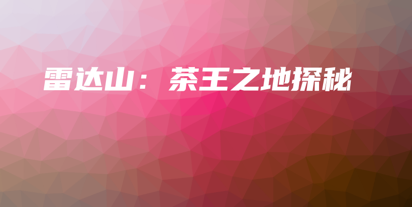 雷達(dá)山：茶王之地探秘插圖