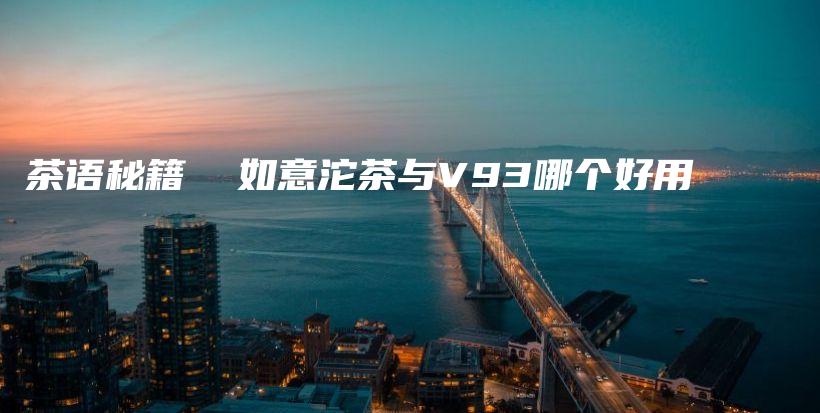 茶語秘籍  如意沱茶與V93哪個好用插圖