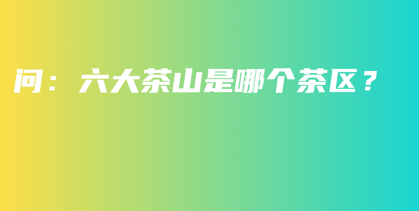 問(wèn)：六大茶山是哪個(gè)茶區(qū)？插圖