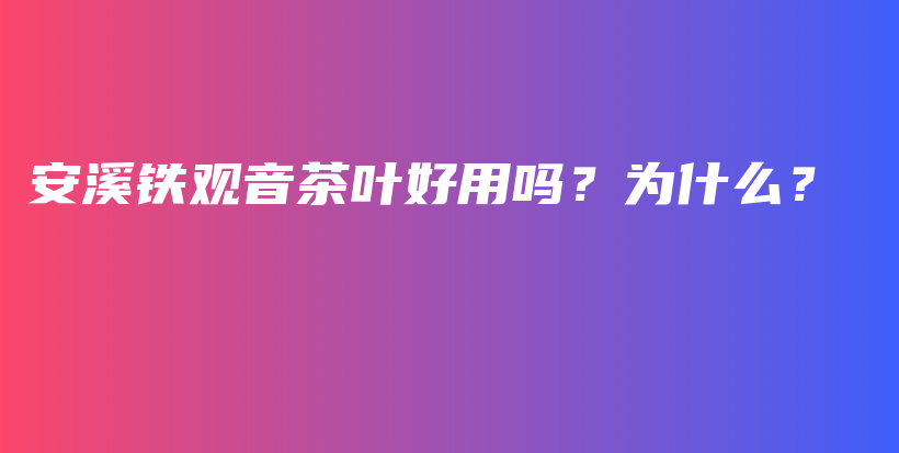 安溪鐵觀音茶葉好用嗎？為什么？插圖