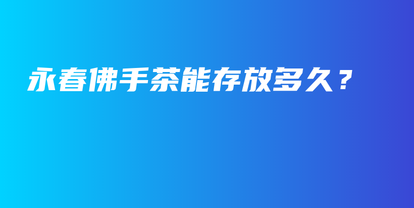 永春佛手茶能存放多久？插圖