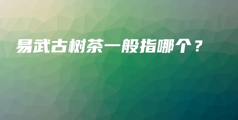 易武古樹茶一般指哪個？插圖
