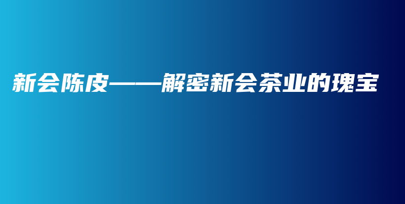 新會(huì)陳皮——解密新會(huì)茶業(yè)的瑰寶插圖