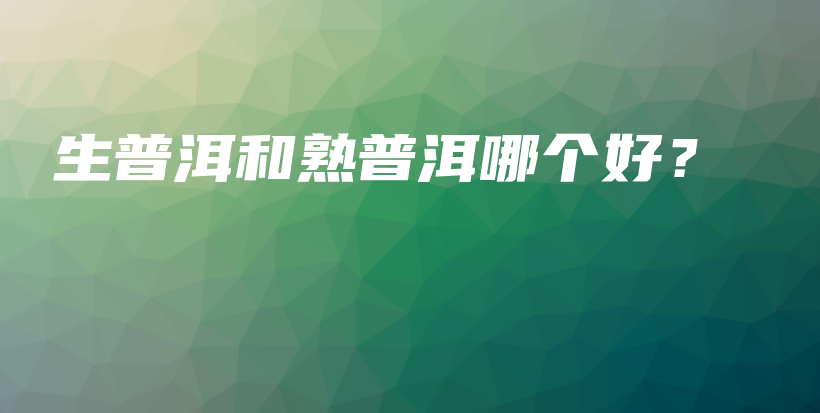 生普洱和熟普洱哪個(gè)好？插圖