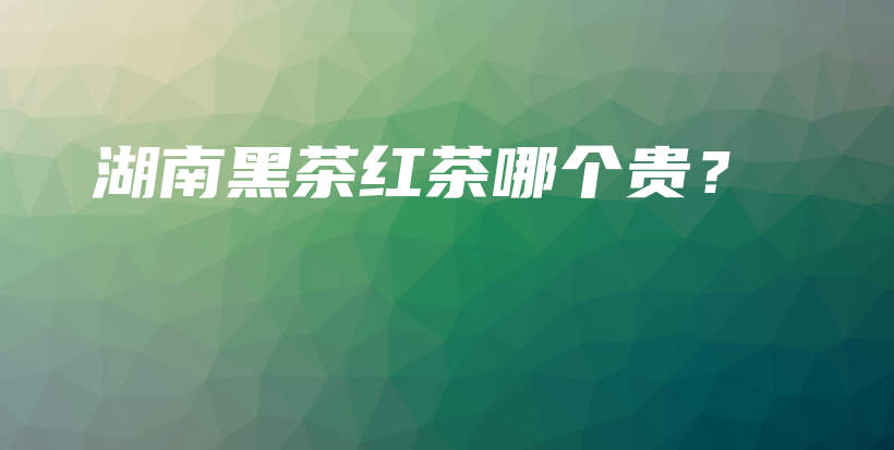 湖南黑茶紅茶哪個(gè)貴？插圖