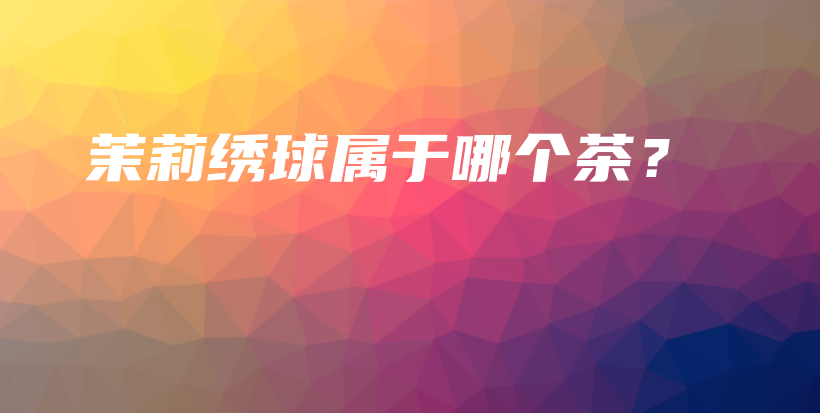 茉莉繡球?qū)儆谀膫€(gè)茶？插圖
