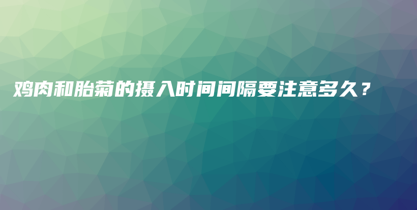 雞肉和胎菊的攝入時間間隔要注意多久？插圖