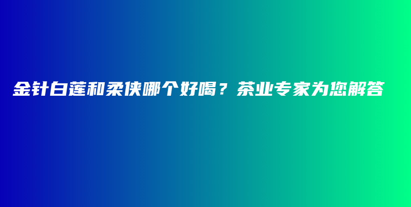 金針白蓮和柔俠哪個好喝？茶業(yè)專家為您解答插圖