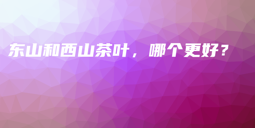 東山和西山茶葉，哪個更好？插圖