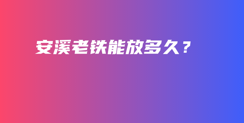 安溪老鐵能放多久？插圖