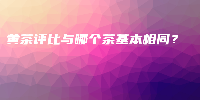 黃茶評比與哪個茶基本相同？插圖