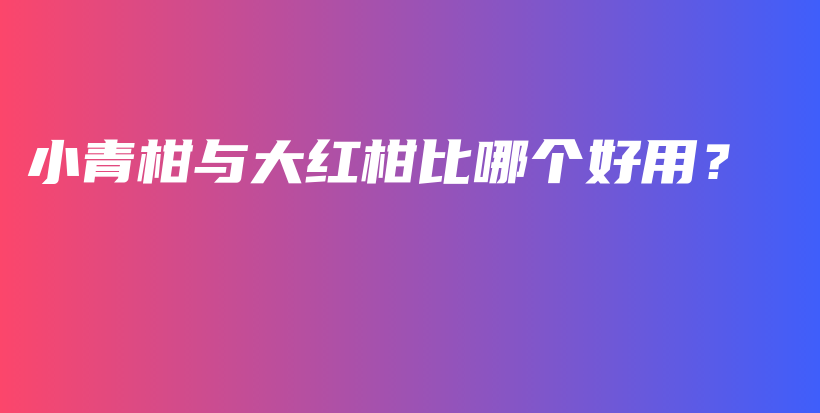 小青柑與大紅柑比哪個好用？插圖
