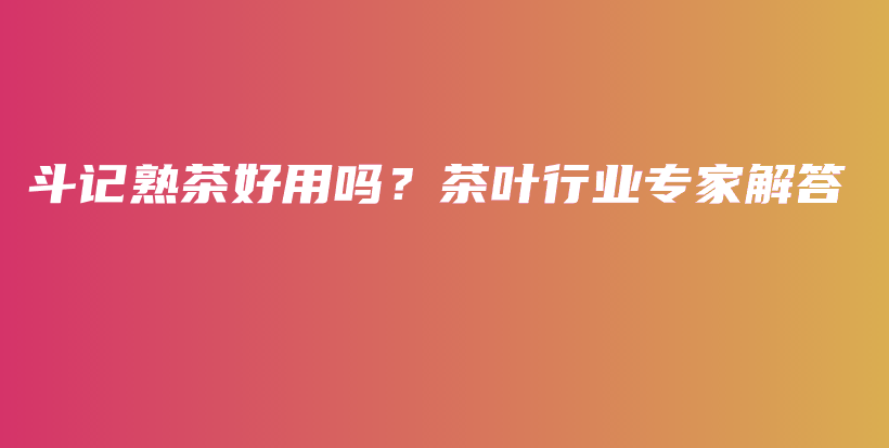 斗記熟茶好用嗎？茶葉行業(yè)專家解答插圖