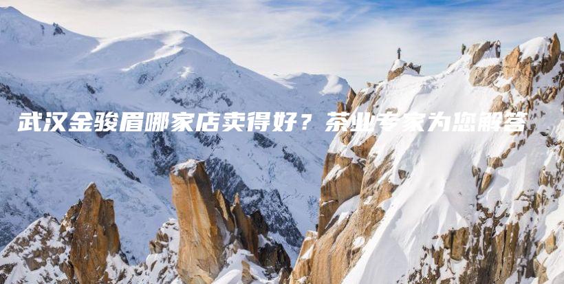 武漢金駿眉哪家店賣得好？茶業(yè)專家為您解答插圖