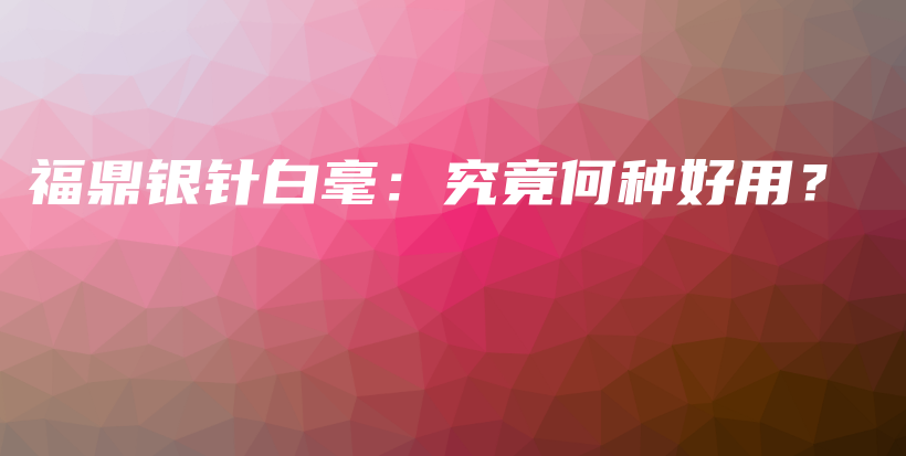 福鼎銀針白毫：究竟何種好用？插圖