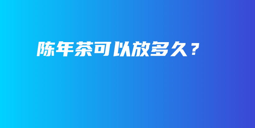 陳年茶可以放多久？插圖