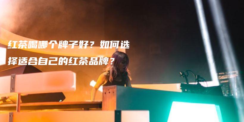 紅茶喝哪個(gè)牌子好？如何選擇適合自己的紅茶品牌？插圖
