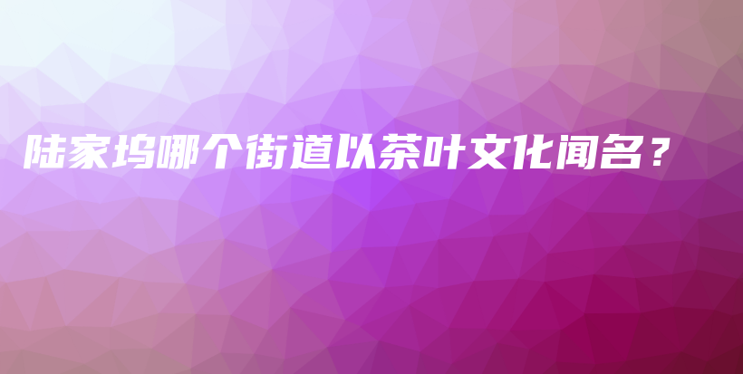 陸家塢哪個(gè)街道以茶葉文化聞名？插圖