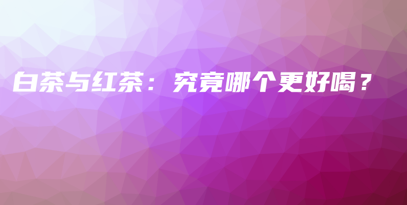 白茶與紅茶：究竟哪個更好喝？插圖