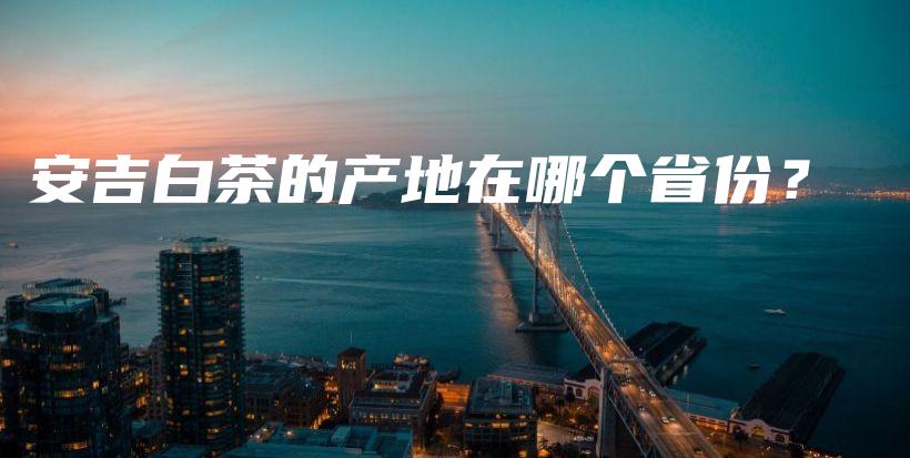安吉白茶的產(chǎn)地在哪個(gè)省份？插圖
