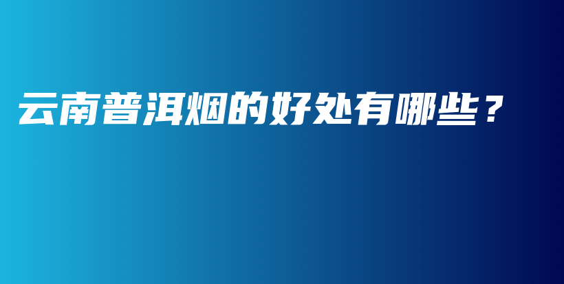 云南普洱煙的好處有哪些？插圖