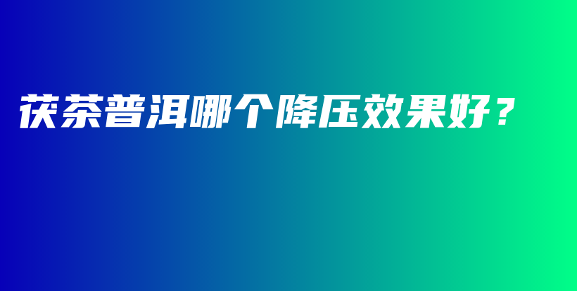 茯茶普洱哪個(gè)降壓效果好？插圖