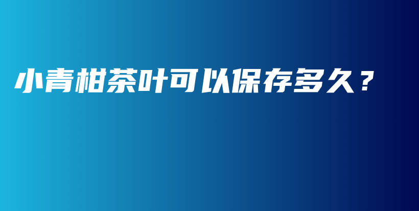小青柑茶葉可以保存多久？插圖