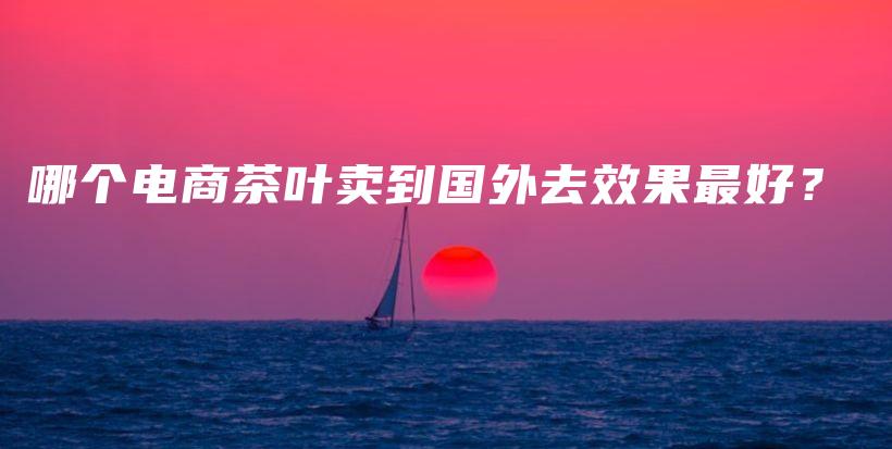 哪個(gè)電商茶葉賣到國(guó)外去效果最好？插圖