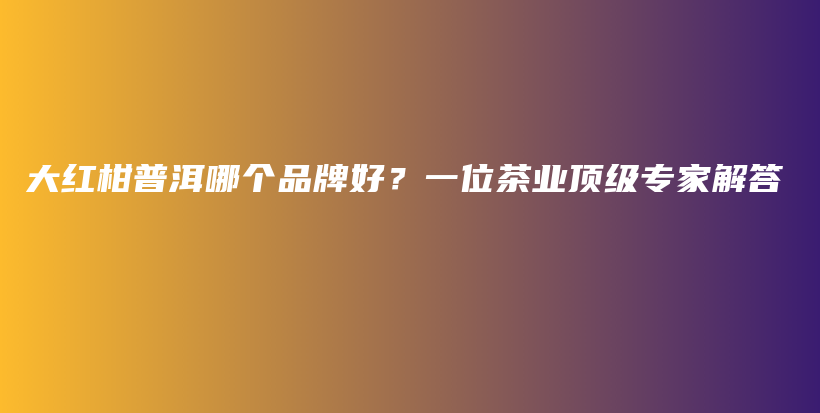 大紅柑普洱哪個品牌好？一位茶業(yè)頂級專家解答插圖