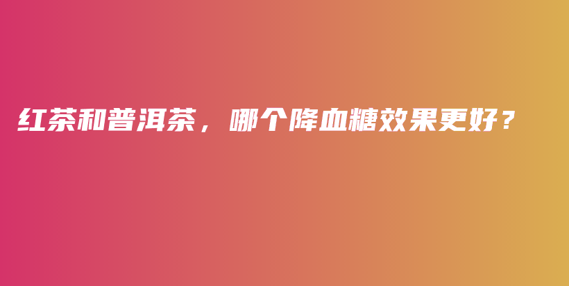 紅茶和普洱茶，哪個降血糖效果更好？插圖