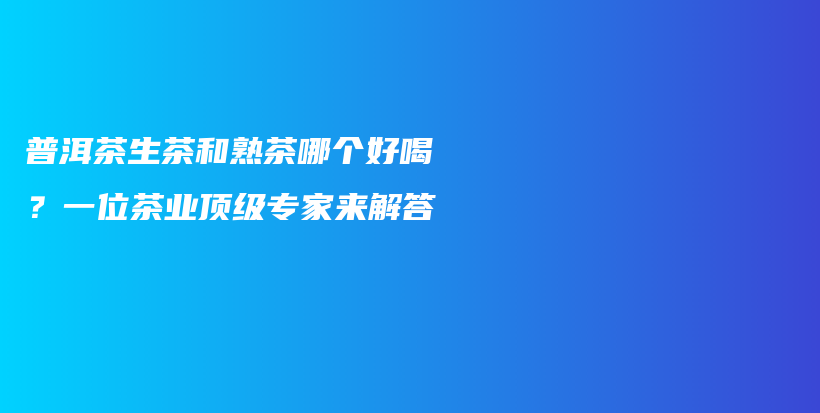 普洱茶生茶和熟茶哪個好喝？一位茶業(yè)頂級專家來解答插圖