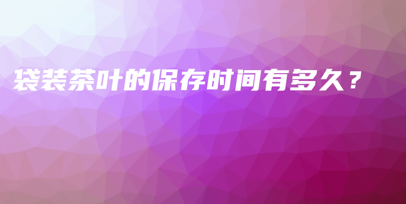 袋裝茶葉的保存時(shí)間有多久？插圖