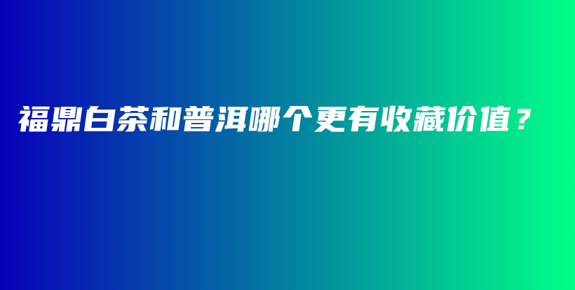 福鼎白茶和普洱哪個更有收藏價值？插圖