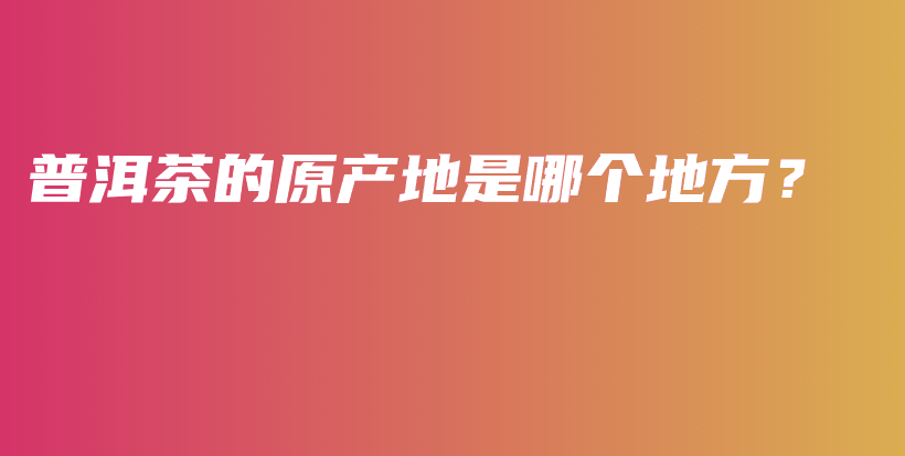 普洱茶的原產(chǎn)地是哪個(gè)地方？插圖